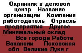 Охранник в деловой центр › Название организации ­ Компания-работодатель › Отрасль предприятия ­ Другое › Минимальный оклад ­ 24 000 - Все города Работа » Вакансии   . Псковская обл.,Великие Луки г.